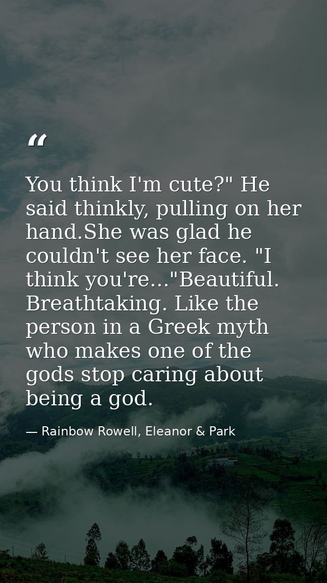 You think I'm cute?" He said thinkly, pulling on her hand.She was glad he couldn't see her face. "I think you're..."Beau — Rainbow Rowell, Eleanor & Park