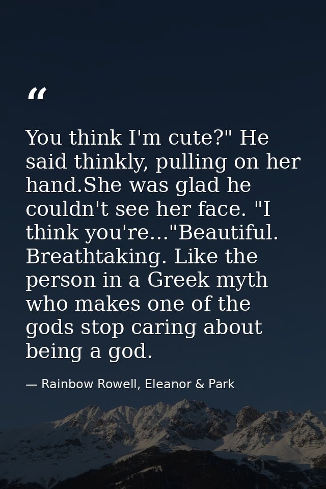 You think I'm cute?" He said thinkly, pulling on her hand.She was glad he couldn't see her face. "I think you're..."Beau — Rainbow Rowell, Eleanor & Park