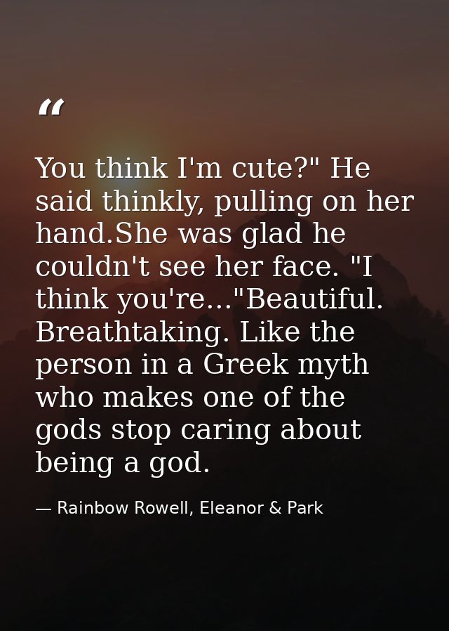 You think I'm cute?" He said thinkly, pulling on her hand.She was glad he couldn't see her face. "I think you're..."Beau — Rainbow Rowell, Eleanor & Park