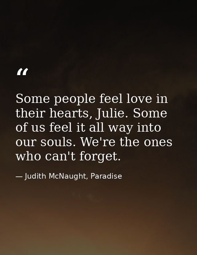 Some people feel love in their hearts, Julie. Some of us feel it all way into our souls. We're the ones who can't forget — Judith McNaught, Paradise