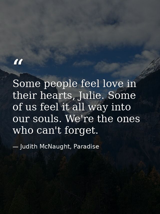 Some people feel love in their hearts, Julie. Some of us feel it all way into our souls. We're the ones who can't forget — Judith McNaught, Paradise