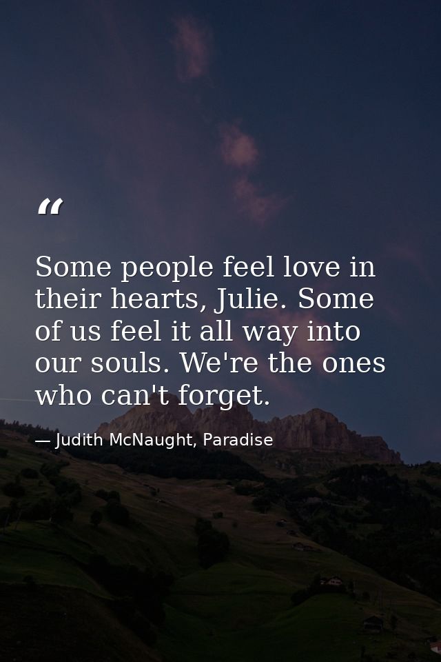 Some people feel love in their hearts, Julie. Some of us feel it all way into our souls. We're the ones who can't forget — Judith McNaught, Paradise