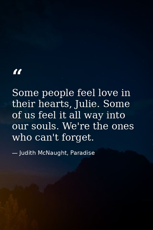 Some people feel love in their hearts, Julie. Some of us feel it all way into our souls. We're the ones who can't forget — Judith McNaught, Paradise
