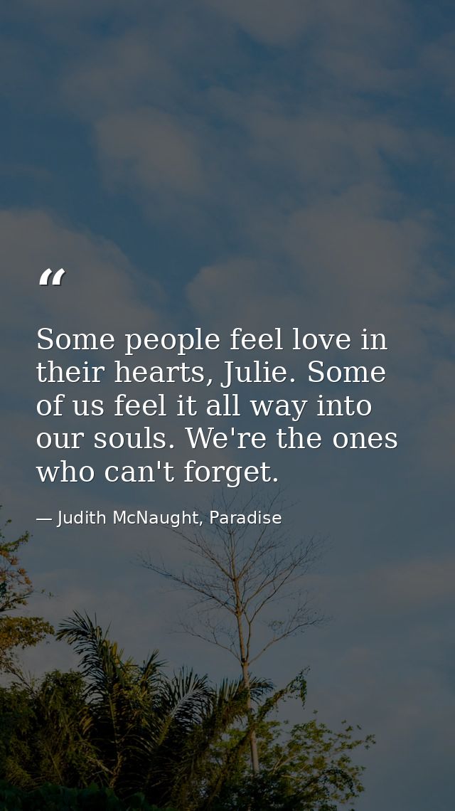 Some people feel love in their hearts, Julie. Some of us feel it all way into our souls. We're the ones who can't forget — Judith McNaught, Paradise