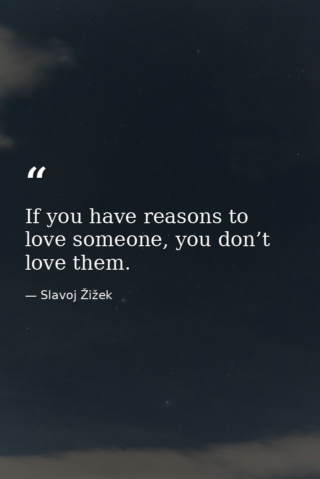 If you have reasons to love someone, you don’t love them. — Slavoj Žižek