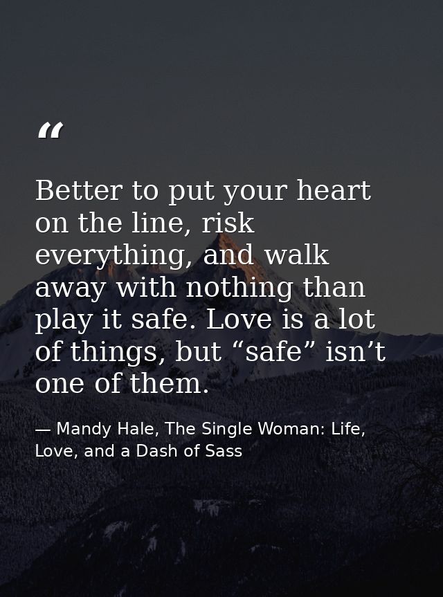 Better to put your heart on the line, risk everything, and walk away with nothing than play it safe. Love is a lot of th — Mandy Hale, The Single Woman: Life, Love, and a Dash of Sass