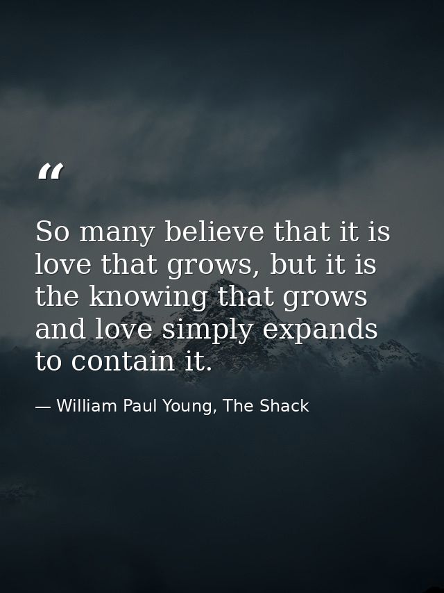 So many believe that it is love that grows, but it is the knowing that grows and love simply expands to contain it. — William Paul Young, The Shack