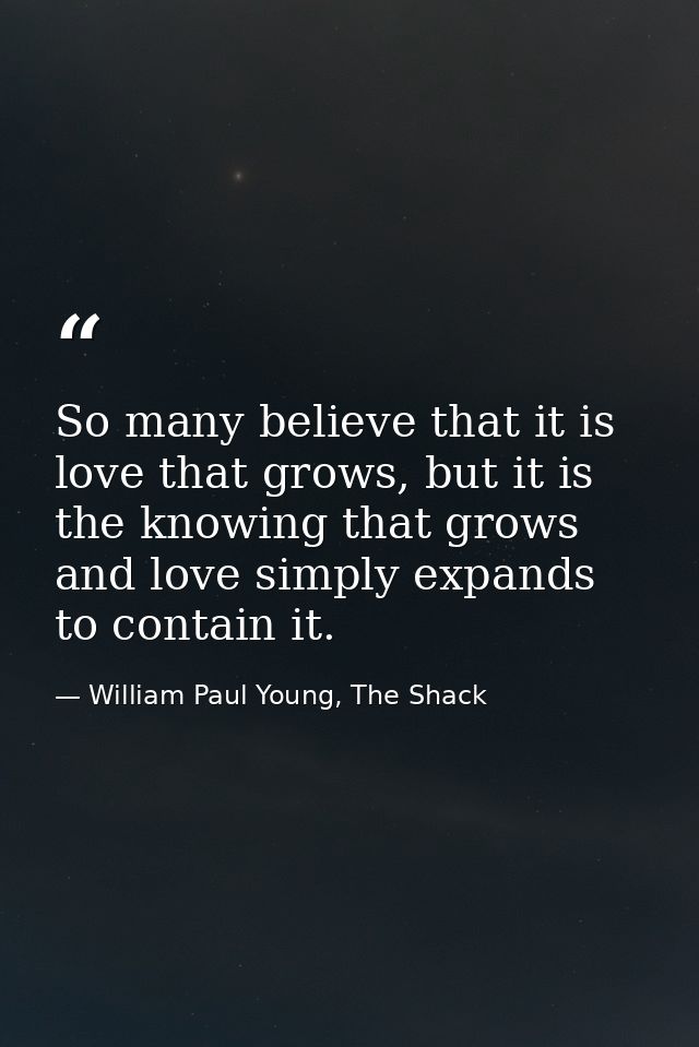 So many believe that it is love that grows, but it is the knowing that grows and love simply expands to contain it. — William Paul Young, The Shack
