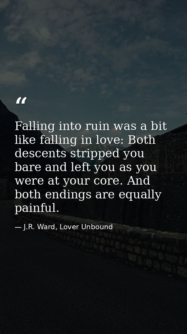 Falling into ruin was a bit like falling in love: Both descents stripped you bare and left you as you were at your core. — J.R. Ward, Lover Unbound