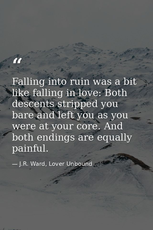 Falling into ruin was a bit like falling in love: Both descents stripped you bare and left you as you were at your core. — J.R. Ward, Lover Unbound