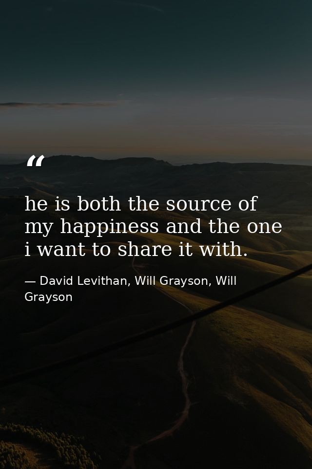 he is both the source of my happiness and the one i want to share it with. — David Levithan, Will Grayson, Will Grayson
