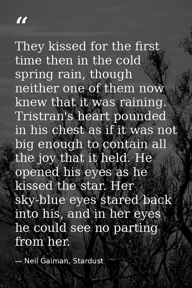 They kissed for the first time then in the cold spring rain, though neither one of them now knew that it was raining. Tr — Neil Gaiman, Stardust