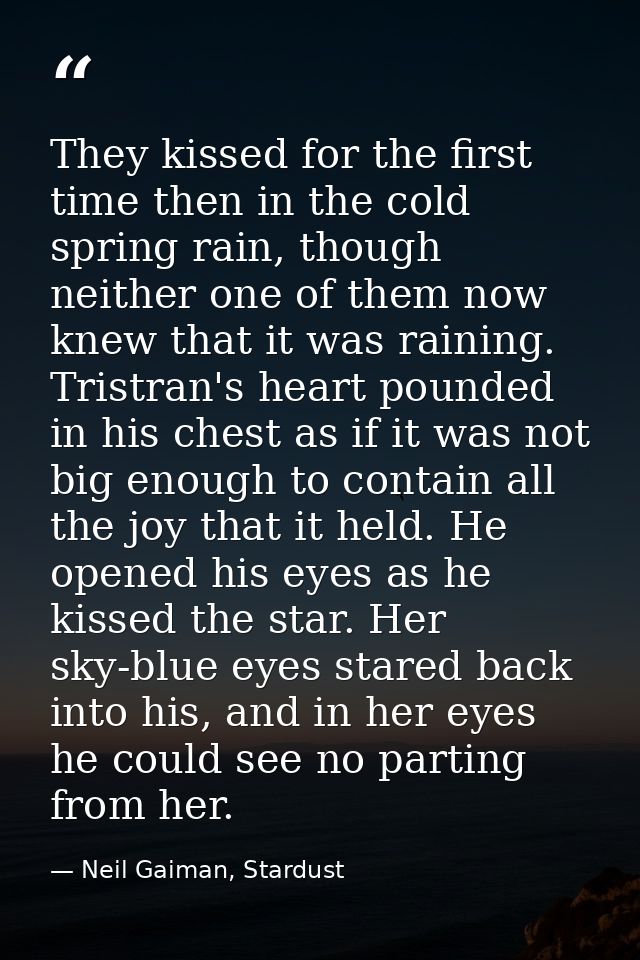 They kissed for the first time then in the cold spring rain, though neither one of them now knew that it was raining. Tr — Neil Gaiman, Stardust