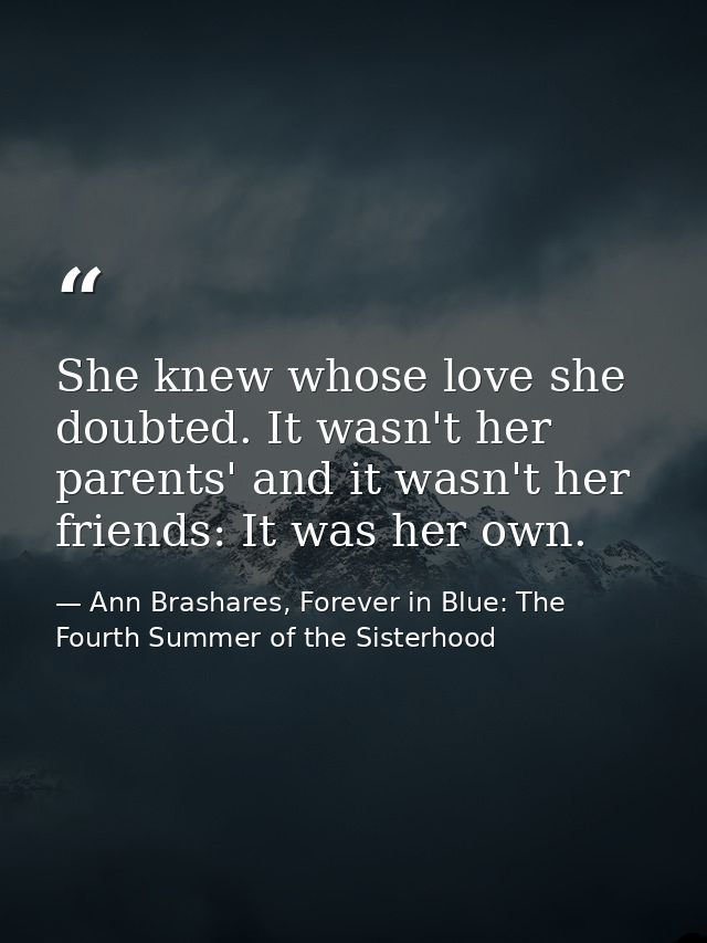 She knew whose love she doubted. It wasn't her parents' and it wasn't her friends: It was her own. — Ann Brashares, Forever in Blue: The Fourth Summer of the Sisterhood