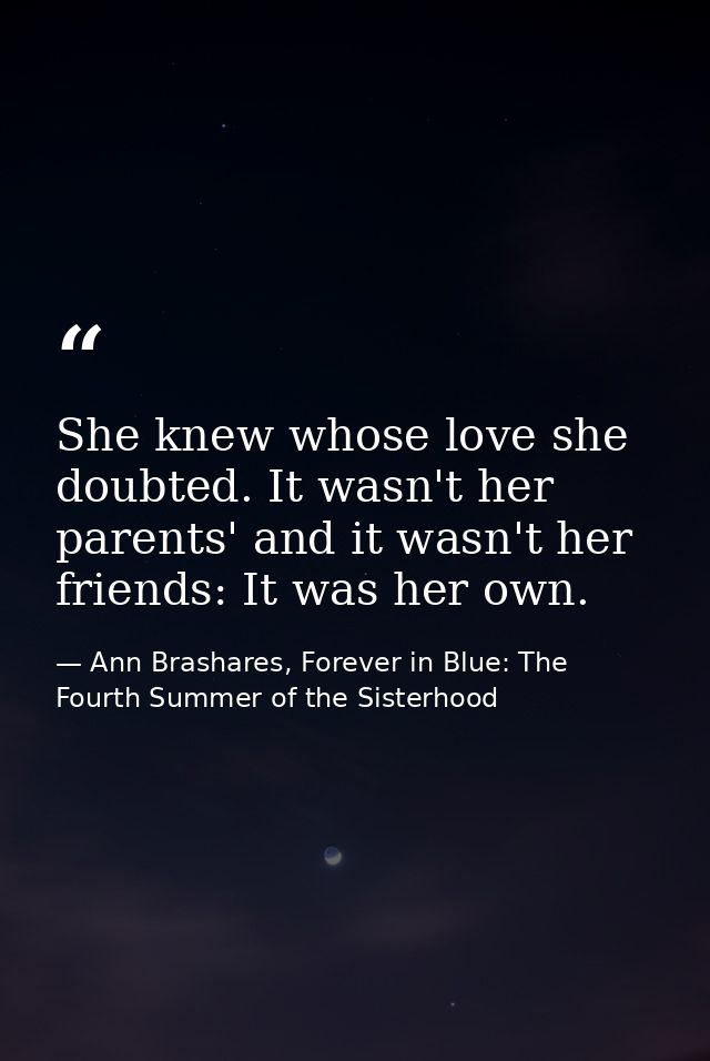 She knew whose love she doubted. It wasn't her parents' and it wasn't her friends: It was her own. — Ann Brashares, Forever in Blue: The Fourth Summer of the Sisterhood