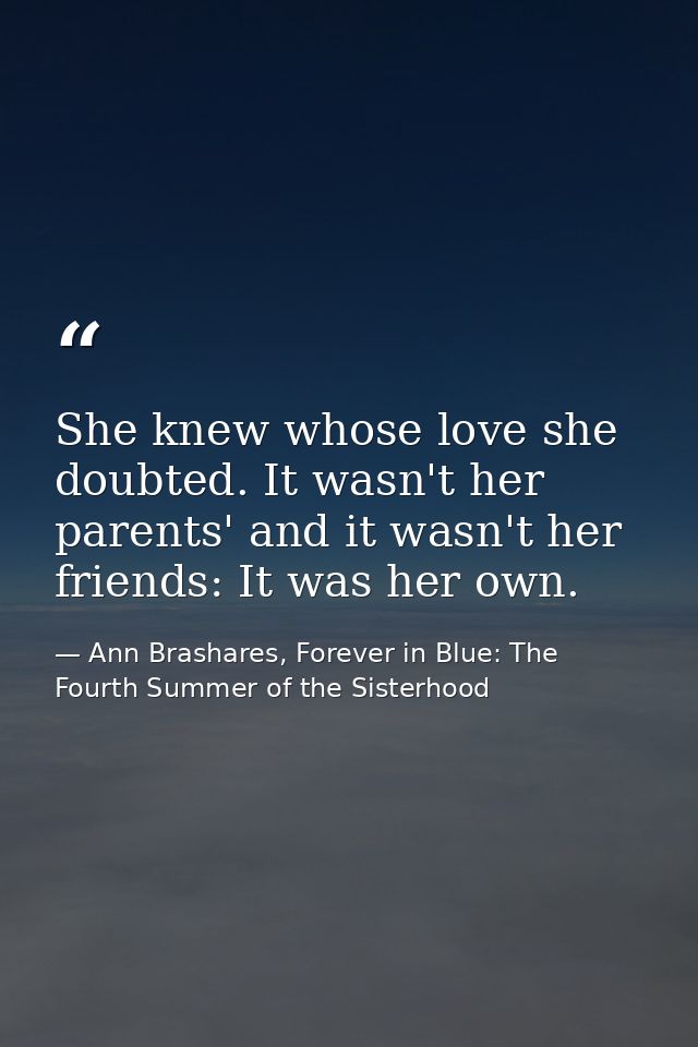 She knew whose love she doubted. It wasn't her parents' and it wasn't her friends: It was her own. — Ann Brashares, Forever in Blue: The Fourth Summer of the Sisterhood
