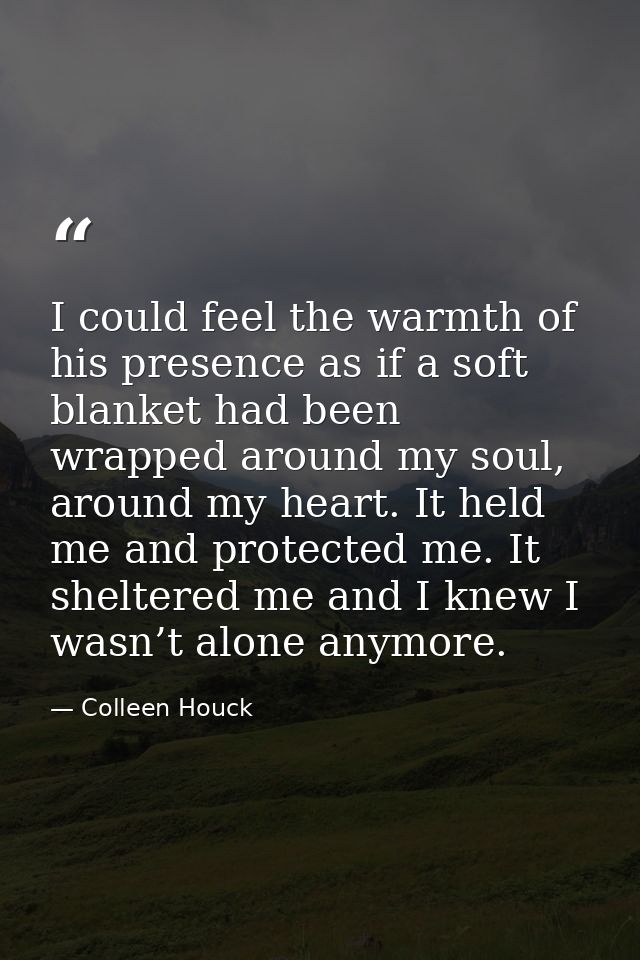 I could feel the warmth of his presence as if a soft blanket had been wrapped around my soul, around my heart. It held m — Colleen Houck