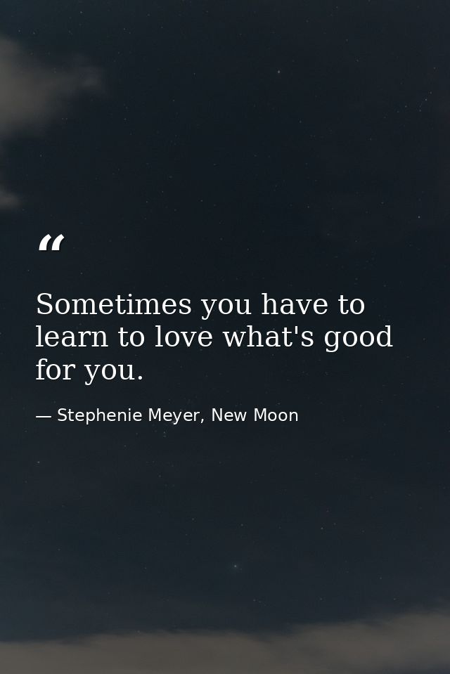 Sometimes you have to learn to love what's good for you. — Stephenie Meyer, New Moon