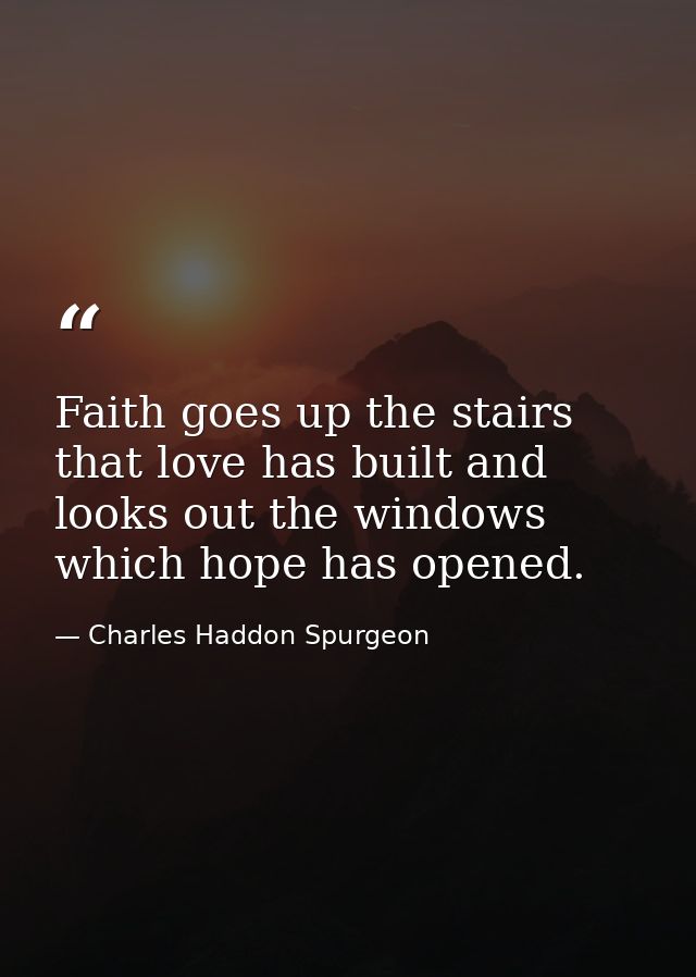 Faith goes up the stairs that love has built and looks out the windows which hope has opened. — Charles Haddon Spurgeon