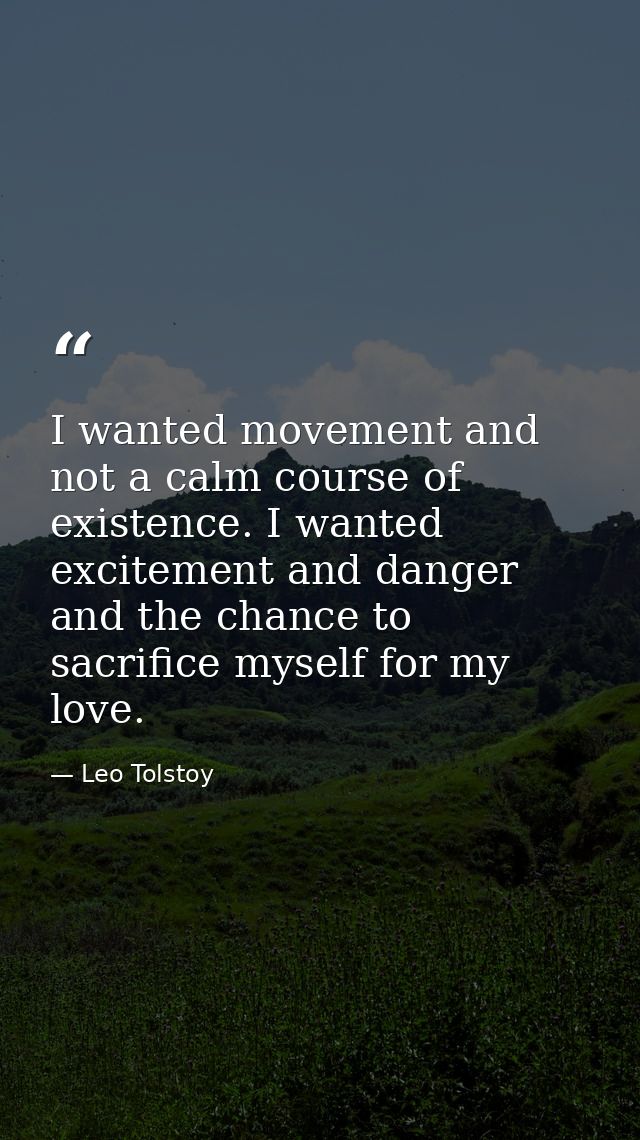 I wanted movement and not a calm course of existence. I wanted excitement and danger and the chance to sacrifice myself  — Leo Tolstoy