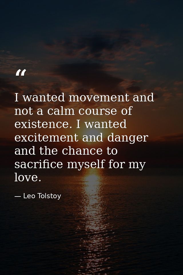 I wanted movement and not a calm course of existence. I wanted excitement and danger and the chance to sacrifice myself  — Leo Tolstoy