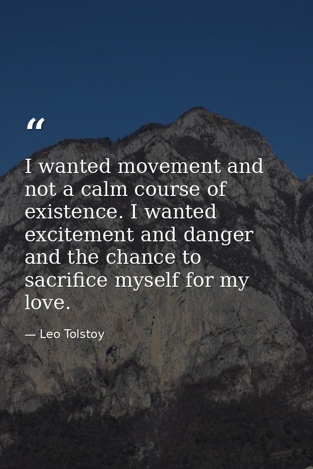 I wanted movement and not a calm course of existence. I wanted excitement and danger and the chance to sacrifice myself  — Leo Tolstoy
