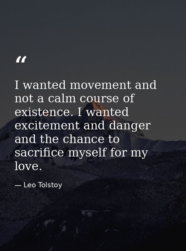 I wanted movement and not a calm course of existence. I wanted excitement and danger and the chance to sacrifice myself  — Leo Tolstoy