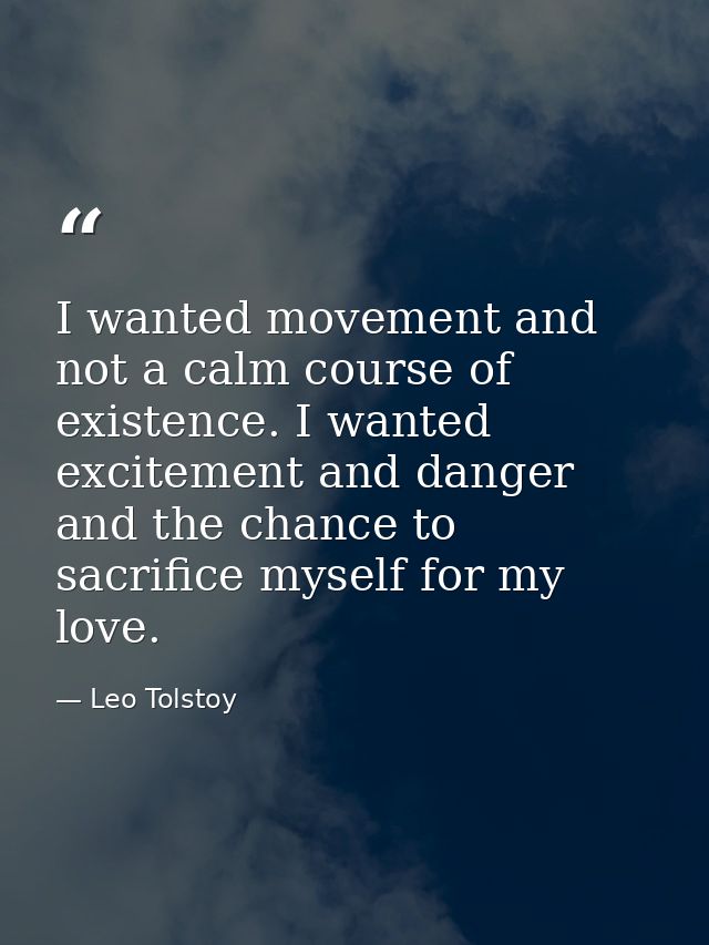 I wanted movement and not a calm course of existence. I wanted excitement and danger and the chance to sacrifice myself  — Leo Tolstoy