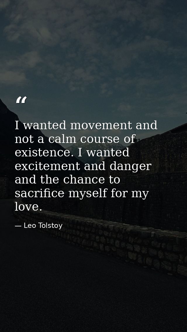 I wanted movement and not a calm course of existence. I wanted excitement and danger and the chance to sacrifice myself  — Leo Tolstoy