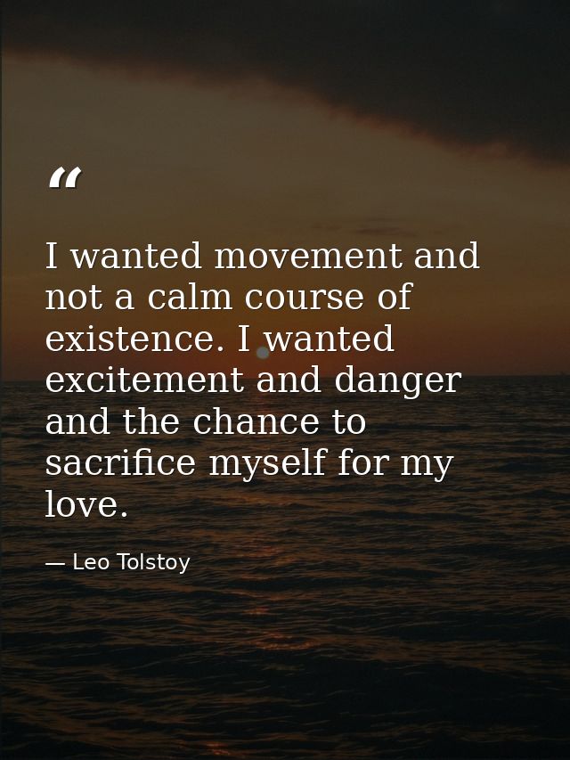 I wanted movement and not a calm course of existence. I wanted excitement and danger and the chance to sacrifice myself  — Leo Tolstoy