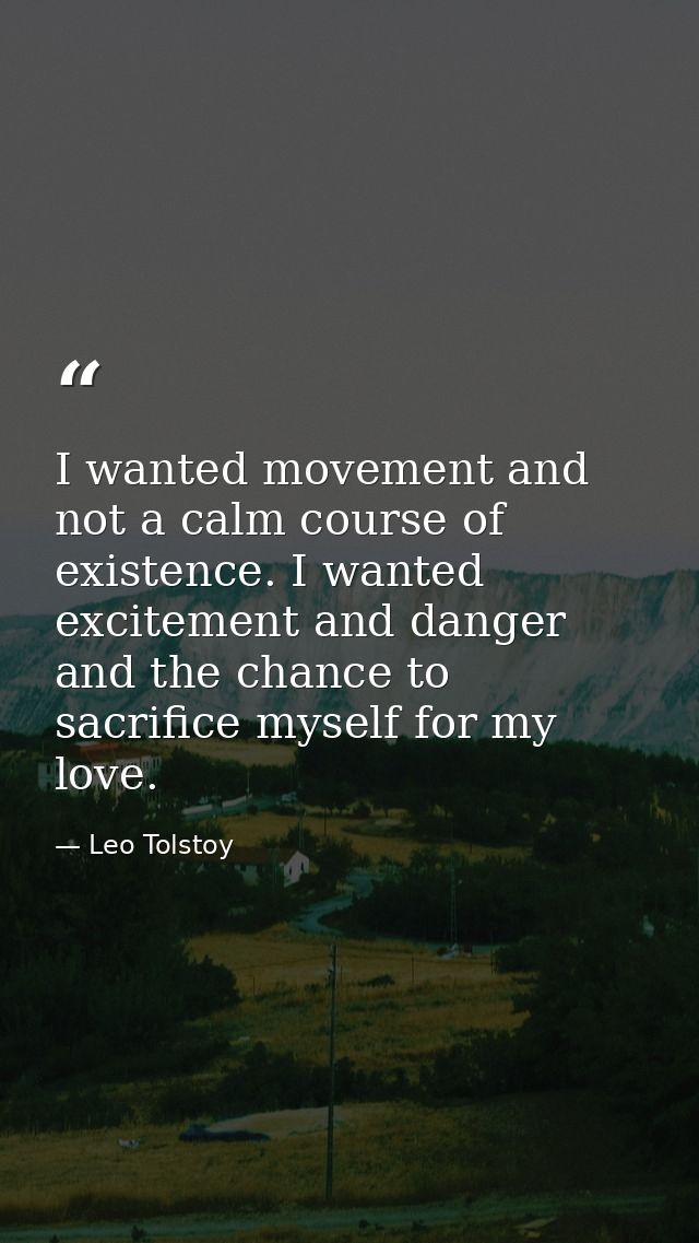 I wanted movement and not a calm course of existence. I wanted excitement and danger and the chance to sacrifice myself  — Leo Tolstoy
