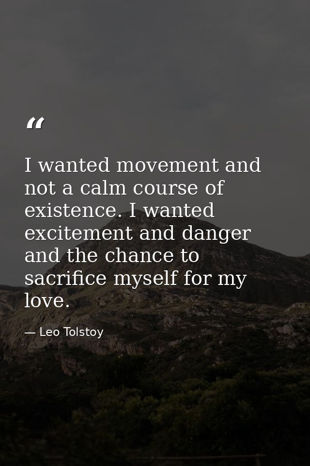 I wanted movement and not a calm course of existence. I wanted excitement and danger and the chance to sacrifice myself  — Leo Tolstoy