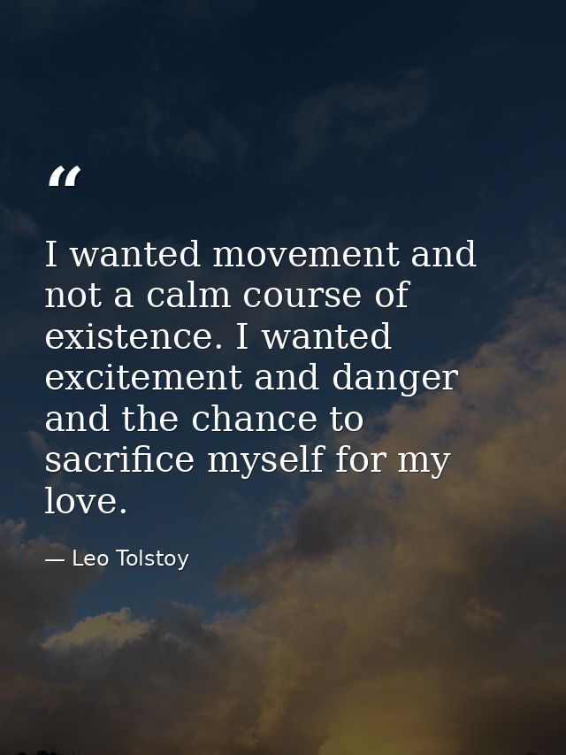 I wanted movement and not a calm course of existence. I wanted excitement and danger and the chance to sacrifice myself  — Leo Tolstoy