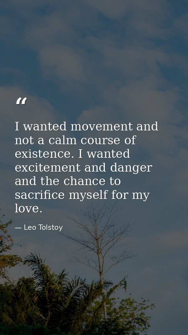 I wanted movement and not a calm course of existence. I wanted excitement and danger and the chance to sacrifice myself  — Leo Tolstoy