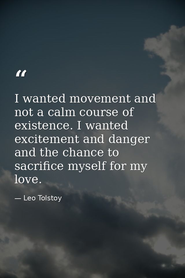I wanted movement and not a calm course of existence. I wanted excitement and danger and the chance to sacrifice myself  — Leo Tolstoy