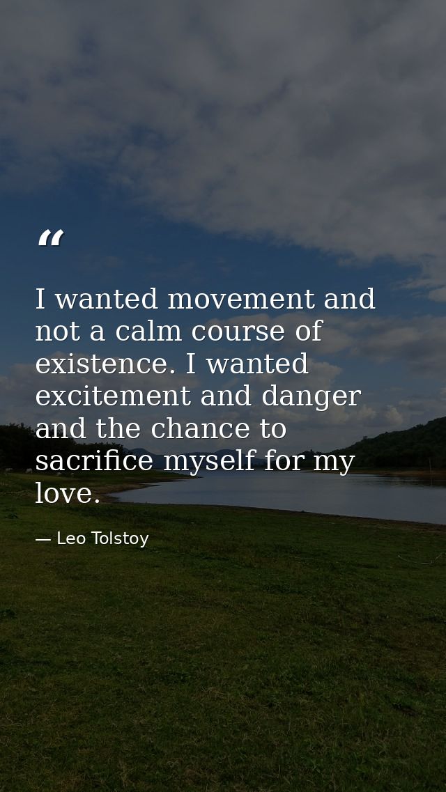 I wanted movement and not a calm course of existence. I wanted excitement and danger and the chance to sacrifice myself  — Leo Tolstoy