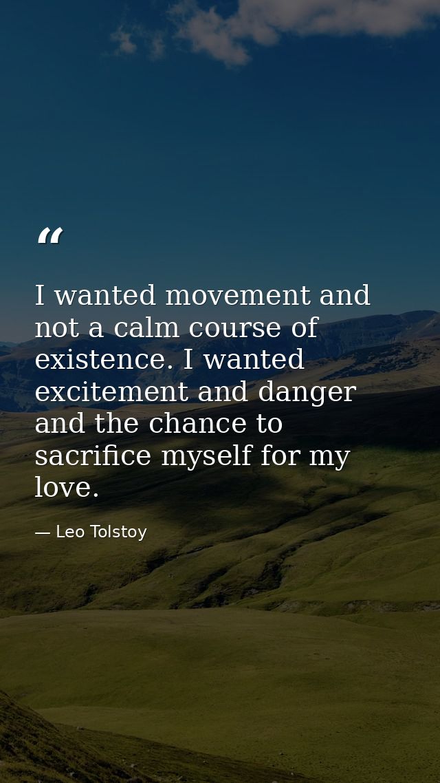 I wanted movement and not a calm course of existence. I wanted excitement and danger and the chance to sacrifice myself  — Leo Tolstoy