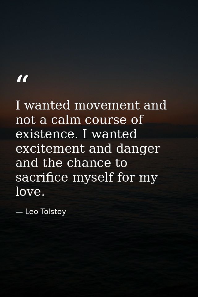 I wanted movement and not a calm course of existence. I wanted excitement and danger and the chance to sacrifice myself  — Leo Tolstoy