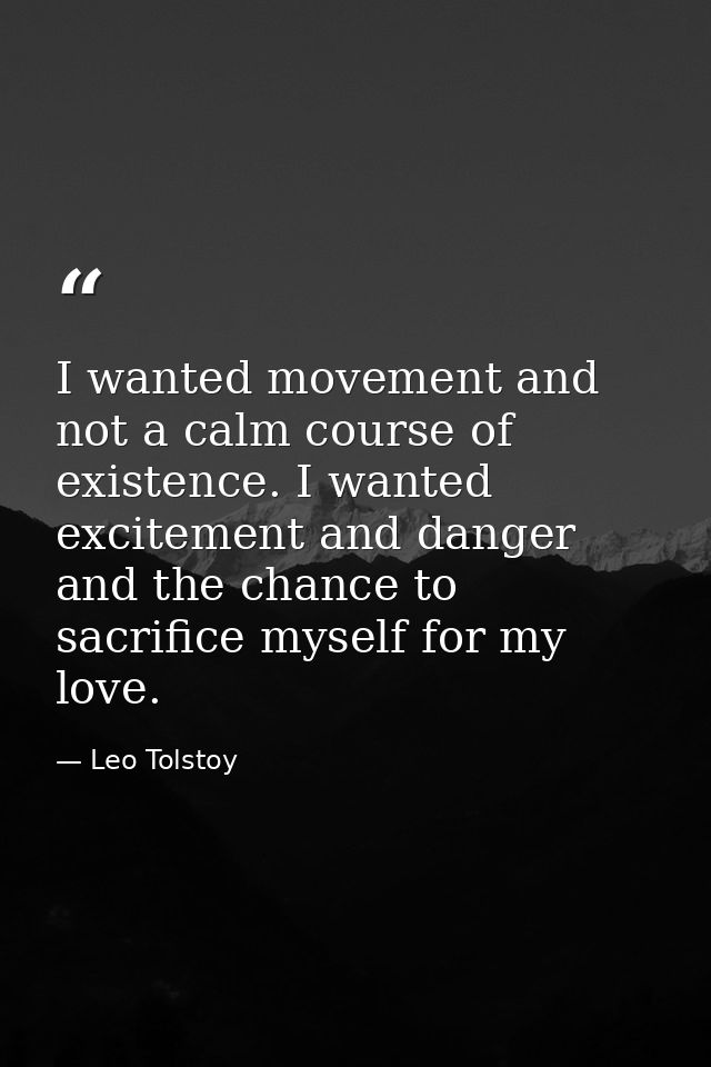 I wanted movement and not a calm course of existence. I wanted excitement and danger and the chance to sacrifice myself  — Leo Tolstoy