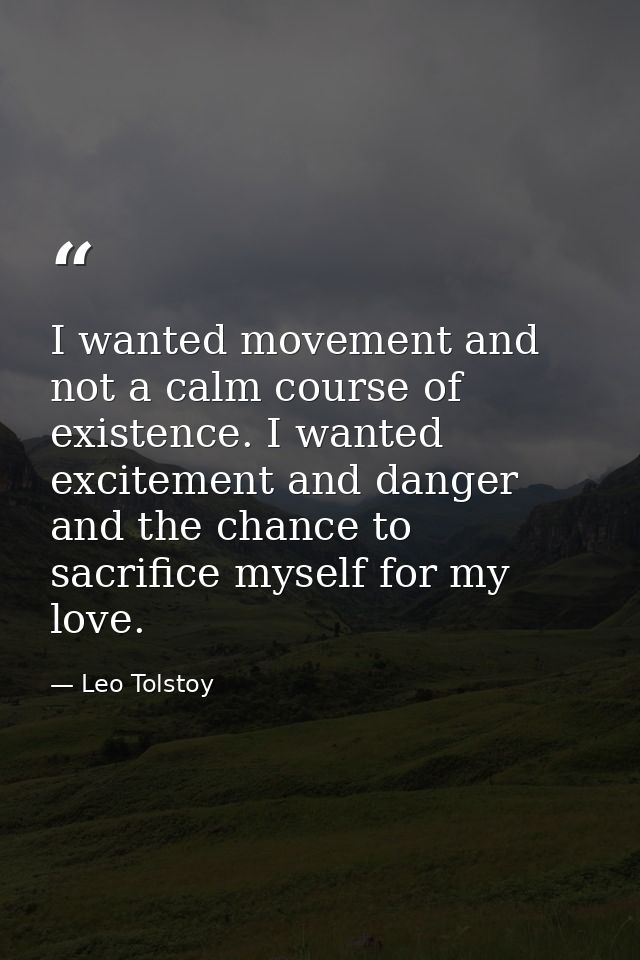 I wanted movement and not a calm course of existence. I wanted excitement and danger and the chance to sacrifice myself  — Leo Tolstoy