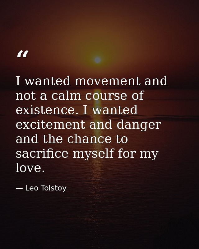 I wanted movement and not a calm course of existence. I wanted excitement and danger and the chance to sacrifice myself  — Leo Tolstoy