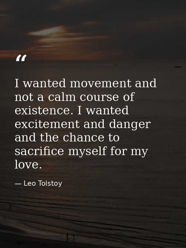I wanted movement and not a calm course of existence. I wanted excitement and danger and the chance to sacrifice myself  — Leo Tolstoy