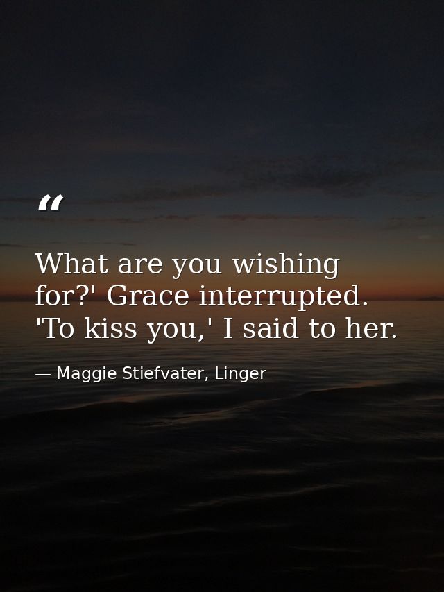 What are you wishing for?' Grace interrupted. 'To kiss you,' I said to her. — Maggie Stiefvater, Linger