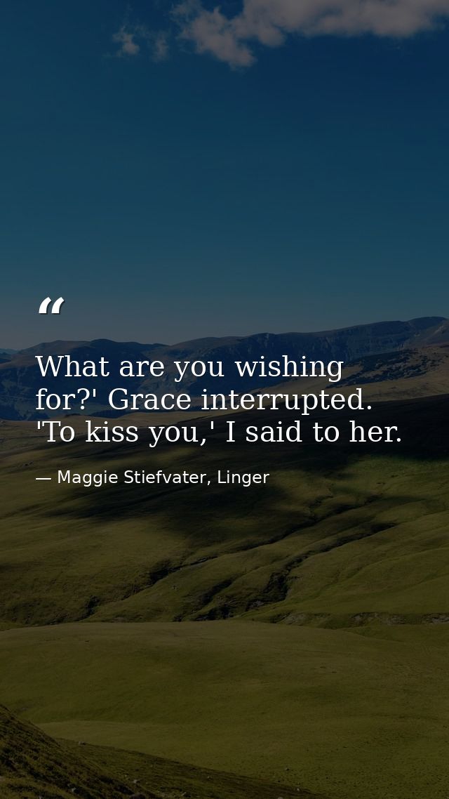What are you wishing for?' Grace interrupted. 'To kiss you,' I said to her. — Maggie Stiefvater, Linger