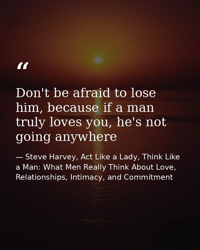 Don't be afraid to lose him, because if a man truly loves you, he's not going anywhere — Steve Harvey, Act Like a Lady, Think Like a Man: What Men Really Think About Love, Relationships, Intimacy, and Commitment