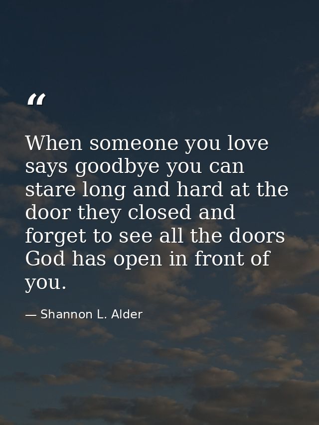 When someone you love says goodbye you can stare long and hard at the door they closed and forget to see all the doors G — Shannon L. Alder
