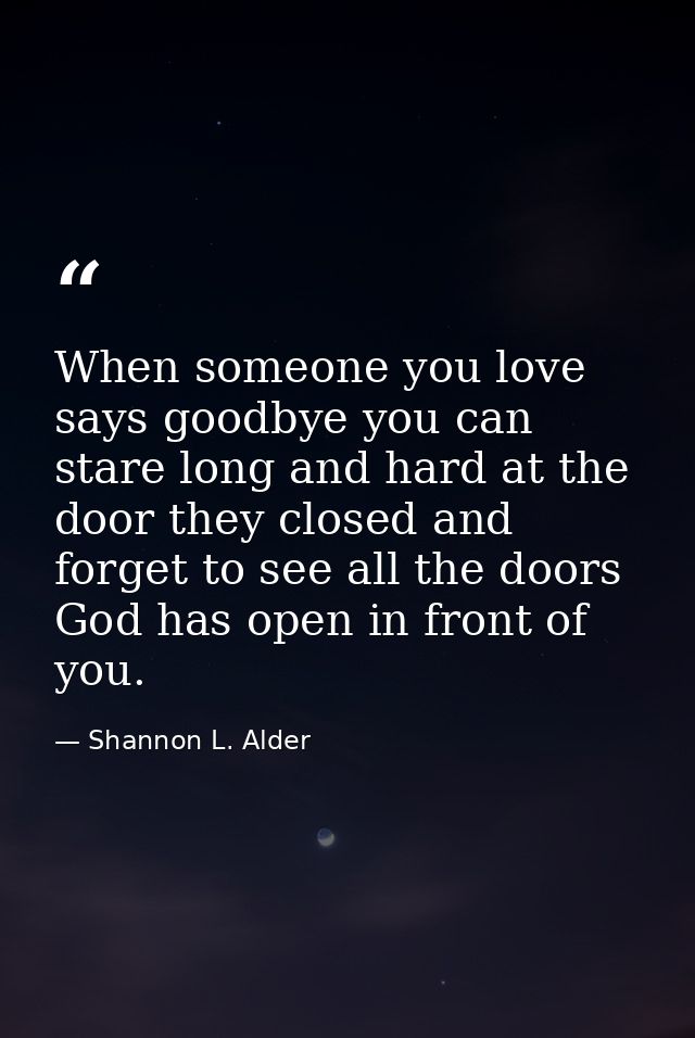When someone you love says goodbye you can stare long and hard at the door they closed and forget to see all the doors G — Shannon L. Alder