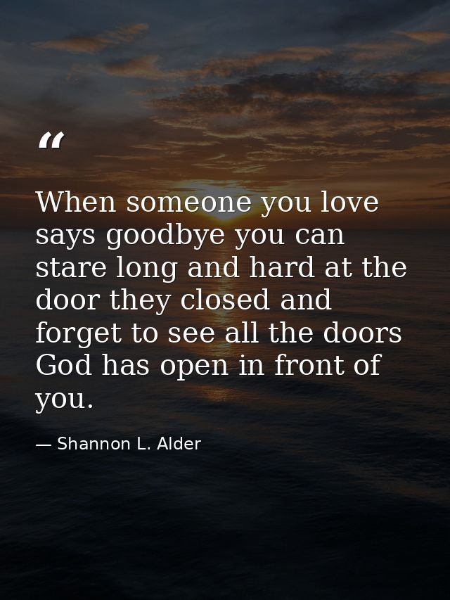 When someone you love says goodbye you can stare long and hard at the door they closed and forget to see all the doors G — Shannon L. Alder