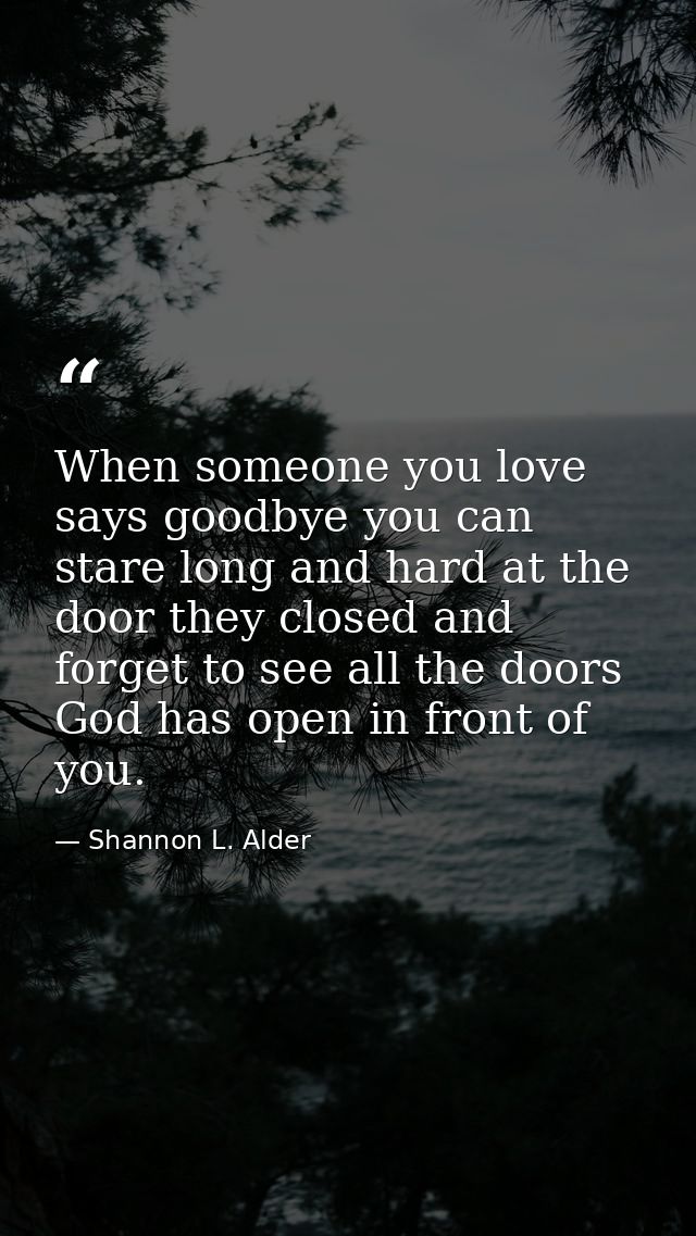 When someone you love says goodbye you can stare long and hard at the door they closed and forget to see all the doors G — Shannon L. Alder