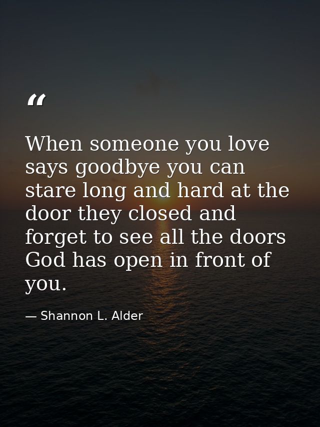 When someone you love says goodbye you can stare long and hard at the door they closed and forget to see all the doors G — Shannon L. Alder